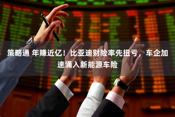 策略通 年赚近亿！比亚迪财险率先扭亏，车企加速涌入新能源车险