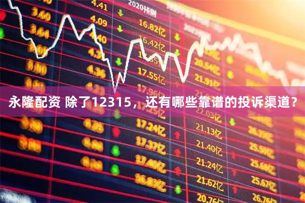 永隆配资 除了12315，还有哪些靠谱的投诉渠道？