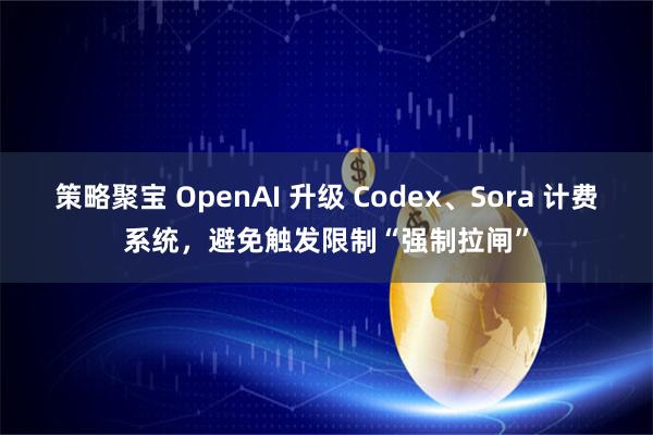 策略聚宝 OpenAI 升级 Codex、Sora 计费系统，避免触发限制“强制拉闸”
