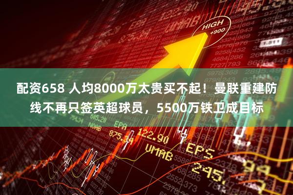 配资658 人均8000万太贵买不起！曼联重建防线不再只签英超球员，5500万铁卫成目标