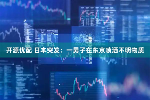 开源优配 日本突发：一男子在东京喷洒不明物质