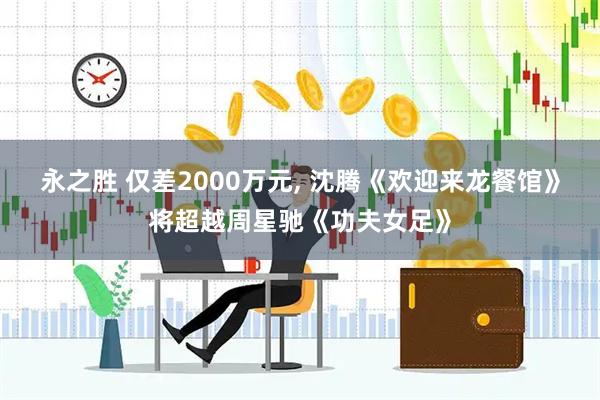 永之胜 仅差2000万元, 沈腾《欢迎来龙餐馆》将超越周星驰《功夫女足》