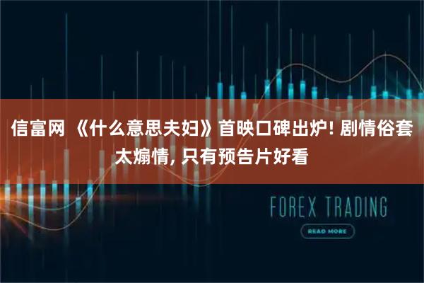 信富网 《什么意思夫妇》首映口碑出炉! 剧情俗套太煽情, 只有预告片好看