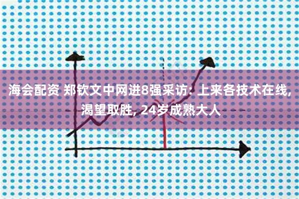 海会配资 郑钦文中网进8强采访: 上来各技术在线, 渴望取胜, 24岁成熟大人