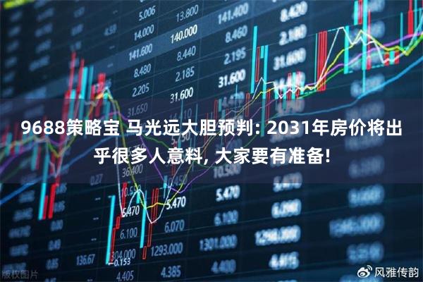 9688策略宝 马光远大胆预判: 2031年房价将出乎很多人意料, 大家要有准备!