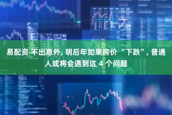 易配资 不出意外, 明后年如果房价 “下跌”, 普通人或将会遇到这 4 个问题